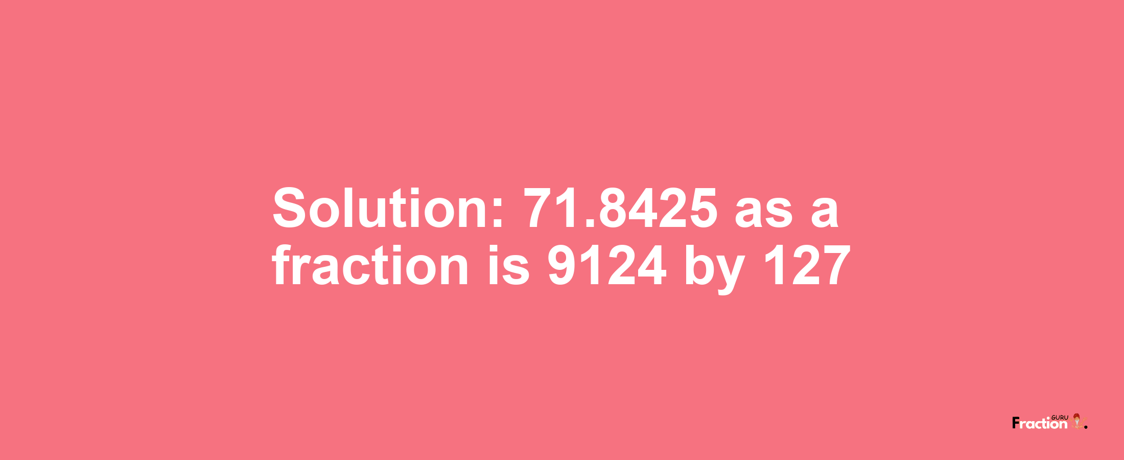 Solution:71.8425 as a fraction is 9124/127